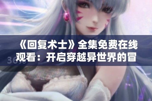 《回复术士》全集免费在线观看：开启穿越异世界的冒险旅程
