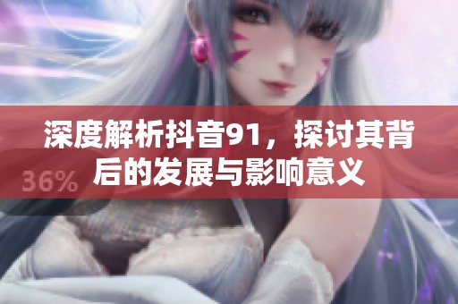 深度解析抖音91，探讨其背后的发展与影响意义
