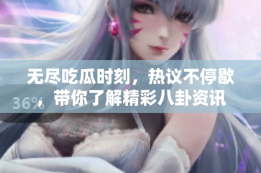 无尽吃瓜时刻，热议不停歇，带你了解精彩八卦资讯
