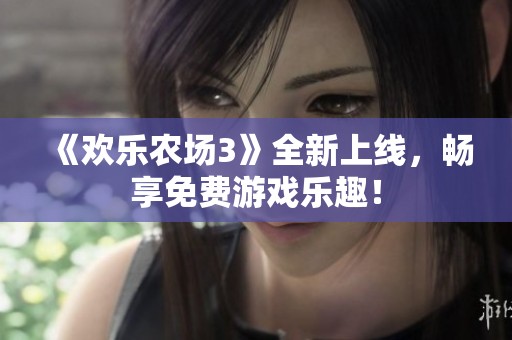 《欢乐农场3》全新上线，畅享免费游戏乐趣！