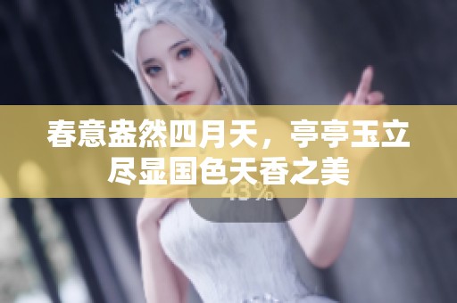 春意盎然四月天，亭亭玉立尽显国色天香之美