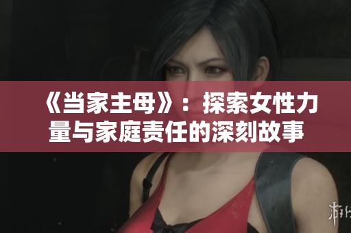 《当家主母》：探索女性力量与家庭责任的深刻故事