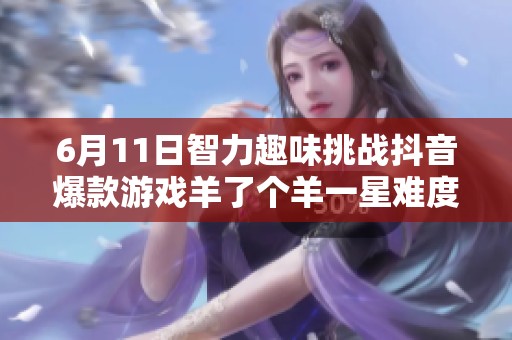 6月11日智力趣味挑战抖音爆款游戏羊了个羊一星难度解析