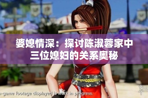婆媳情深：探讨陈淑蓉家中三位媳妇的关系奥秘