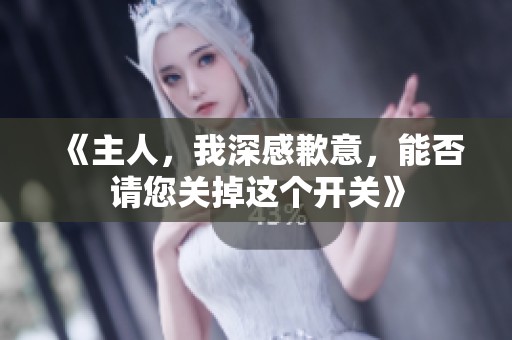 《主人，我深感歉意，能否请您关掉这个开关》