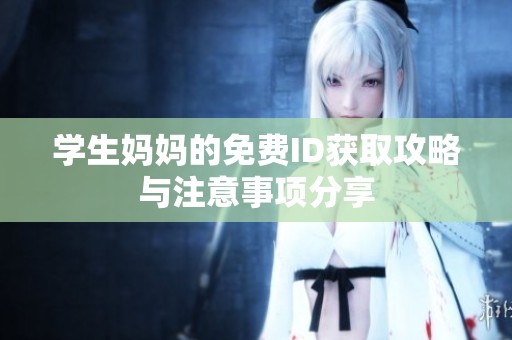 学生妈妈的免费ID获取攻略与注意事项分享