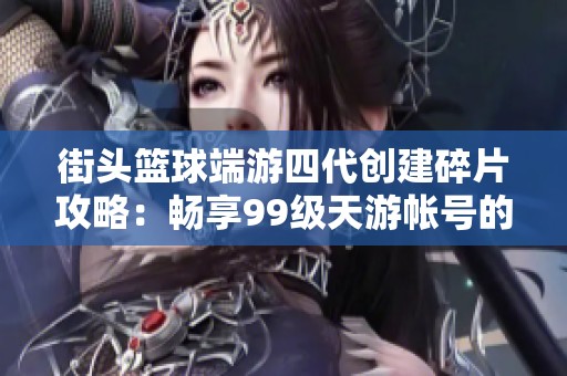 街头篮球端游四代创建碎片攻略：畅享99级天游帐号的乐趣