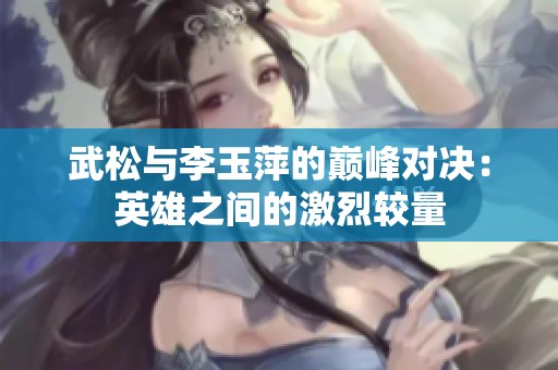 武松与李玉萍的巅峰对决：英雄之间的激烈较量