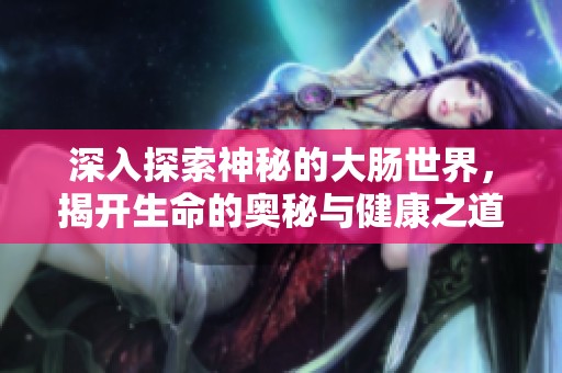 深入探索神秘的大肠世界，揭开生命的奥秘与健康之道