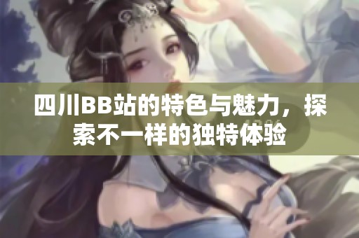 四川BB站的特色与魅力，探索不一样的独特体验
