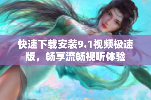 快速下载安装9.1视频极速版，畅享流畅视听体验