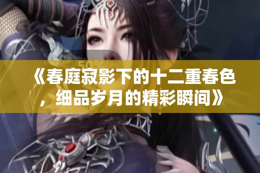 《春庭寂影下的十二重春色，细品岁月的精彩瞬间》
