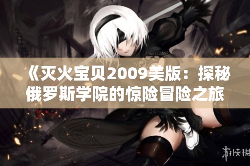 《灭火宝贝2009美版：探秘俄罗斯学院的惊险冒险之旅》