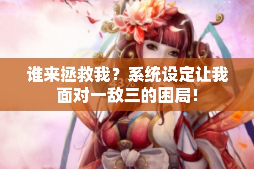 谁来拯救我？系统设定让我面对一敌三的困局！