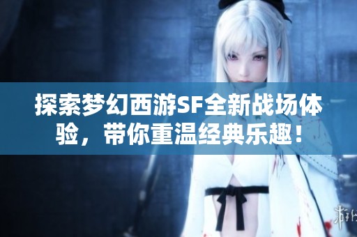 探索梦幻西游SF全新战场体验，带你重温经典乐趣！