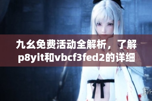 九幺免费活动全解析，了解p8yit和vbcf3fed2的详细信息