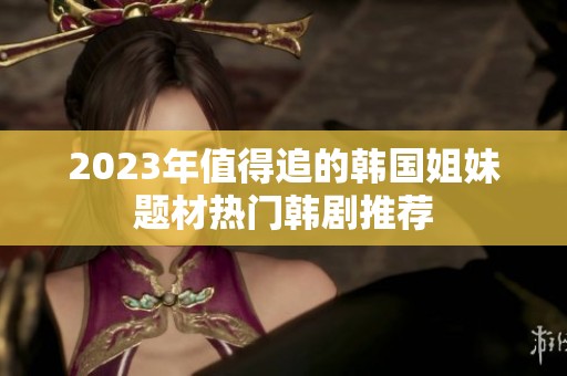 2023年值得追的韩国姐妹题材热门韩剧推荐