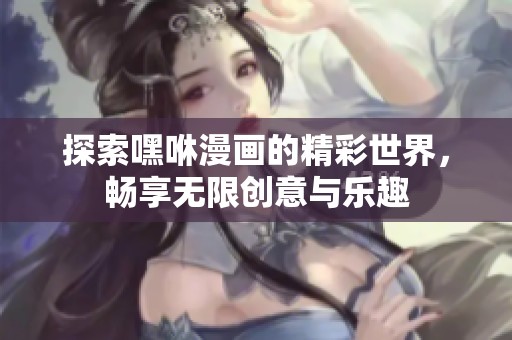 探索嘿咻漫画的精彩世界，畅享无限创意与乐趣