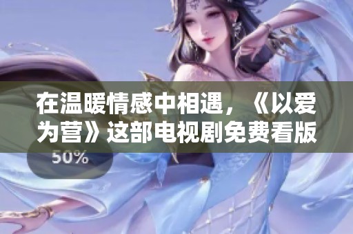 在温暖情感中相遇，《以爱为营》这部电视剧免费看版欣赏之旅