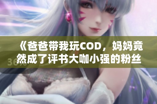 《爸爸带我玩COD，妈妈竟然成了评书大咖小强的粉丝》