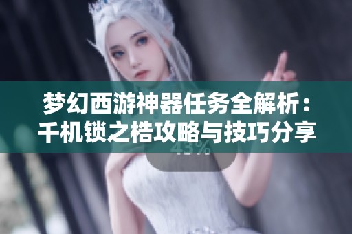 梦幻西游神器任务全解析：千机锁之梏攻略与技巧分享