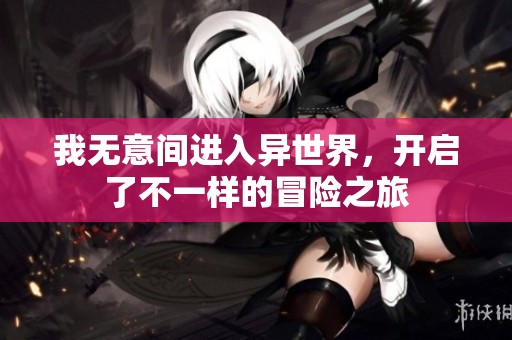 我无意间进入异世界，开启了不一样的冒险之旅