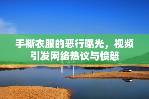 手撕衣服的恶行曝光，视频引发网络热议与愤怒
