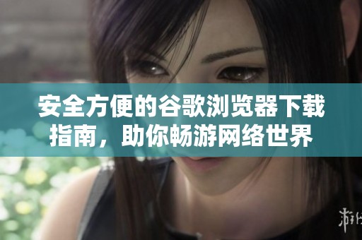 安全方便的谷歌浏览器下载指南，助你畅游网络世界