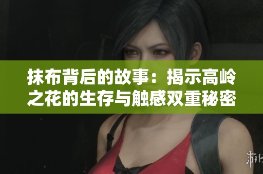 抹布背后的故事：揭示高岭之花的生存与触感双重秘密