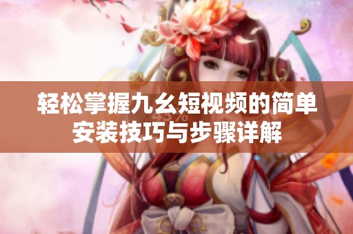 轻松掌握九幺短视频的简单安装技巧与步骤详解