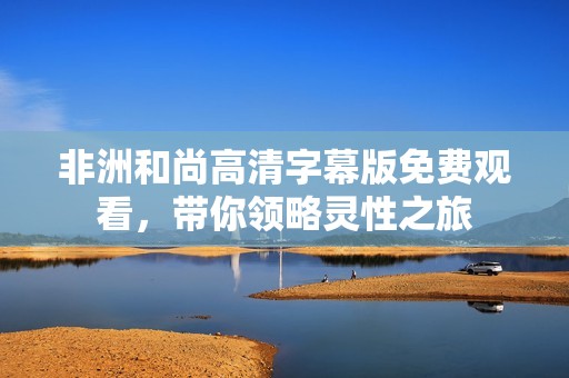 非洲和尚高清字幕版免费观看，带你领略灵性之旅
