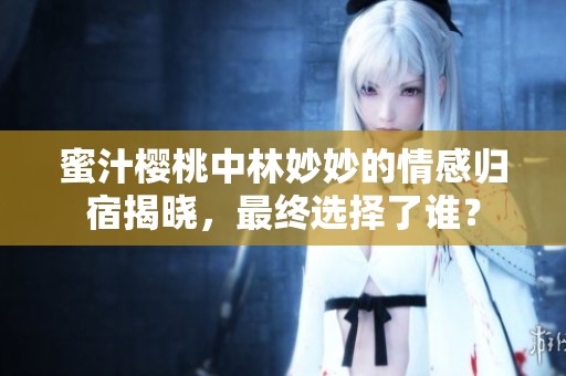 蜜汁樱桃中林妙妙的情感归宿揭晓，最终选择了谁？