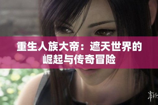 重生人族大帝：遮天世界的崛起与传奇冒险