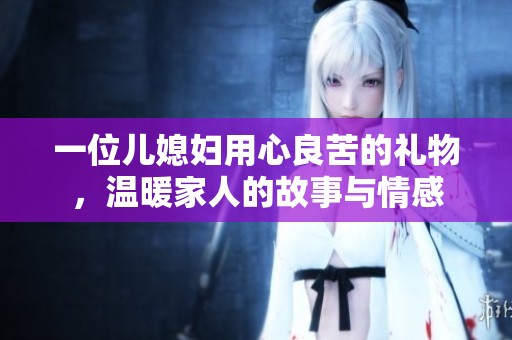 一位儿媳妇用心良苦的礼物，温暖家人的故事与情感