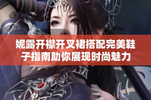 妮露开襟开叉裙搭配完美鞋子指南助你展现时尚魅力