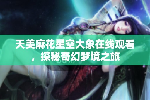 天美麻花星空大象在线观看，探秘奇幻梦境之旅