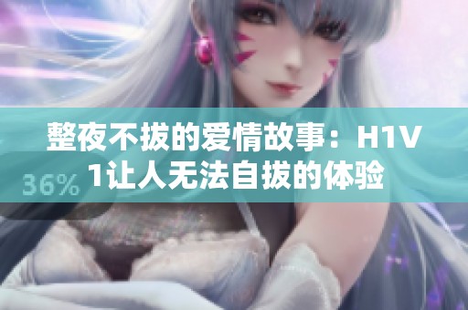 整夜不拔的爱情故事：H1V1让人无法自拔的体验