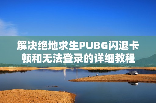 解决绝地求生PUBG闪退卡顿和无法登录的详细教程