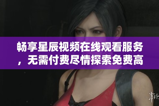 畅享星辰视频在线观看服务，无需付费尽情探索免费高清内容