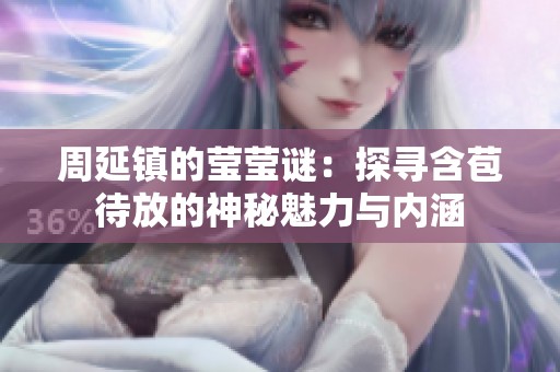 周延镇的莹莹谜：探寻含苞待放的神秘魅力与内涵
