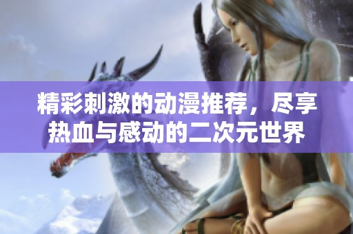 精彩刺激的动漫推荐，尽享热血与感动的二次元世界