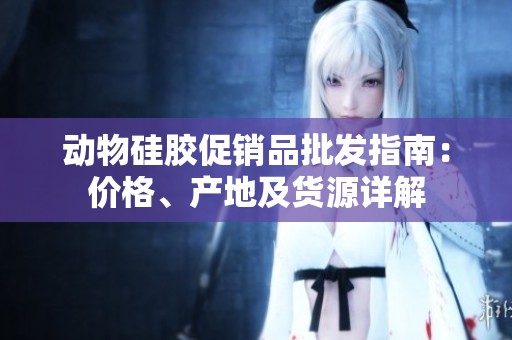 动物硅胶促销品批发指南：价格、产地及货源详解