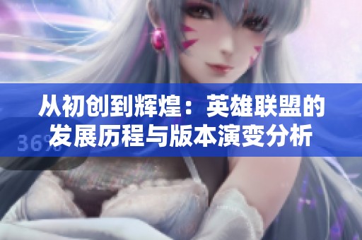从初创到辉煌：英雄联盟的发展历程与版本演变分析