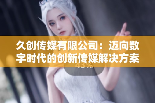久创传媒有限公司：迈向数字时代的创新传媒解决方案