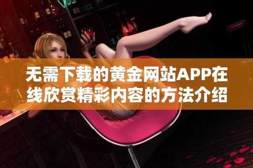 无需下载的黄金网站APP在线欣赏精彩内容的方法介绍