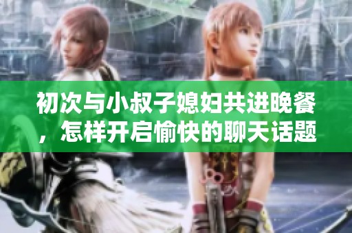 初次与小叔子媳妇共进晚餐，怎样开启愉快的聊天话题