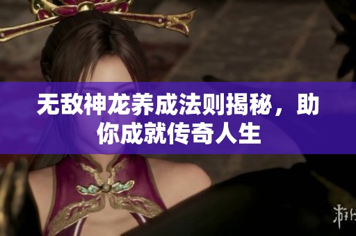 无敌神龙养成法则揭秘，助你成就传奇人生