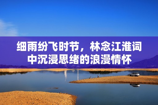 细雨纷飞时节，林念江淮词中沉浸思绪的浪漫情怀