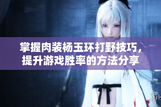 掌握肉装杨玉环打野技巧，提升游戏胜率的方法分享