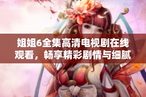 姐姐6全集高清电视剧在线观看，畅享精彩剧情与细腻演技
